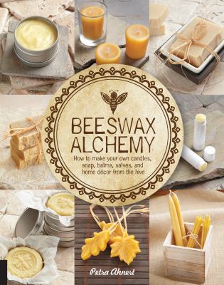 Beeswax alchemy : how to make your own candles, soap, balms, salves and home décor from the hive