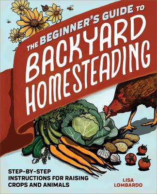 The beginner's guide to backyard homesteading : step-by-step instructions for raising crops and animals