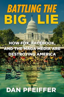 Battling the big lie : how Fox, Facebook, and the MAGA media are destroying America