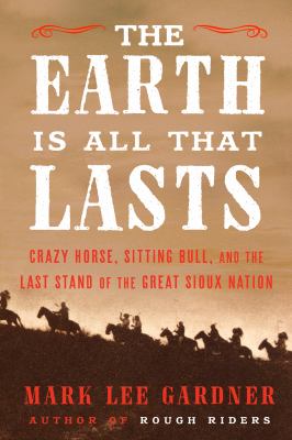 The Earth is all that lasts : Crazy Horse, Sitting Bull, and the last stand of the Great Sioux Nation