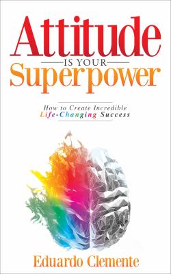 Attitude is your superpower : how to create incredible life-changing success