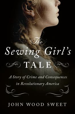 The sewing girl's tale : a story of crime and consequences in Revolutionary America