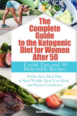 The Complete guide to ketogenic diet for women after 50 : useful tips and 90 delectable recipes : 30 days keto meal plan to shed weight, heal your body, and regain confidence