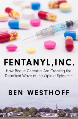Fentanyl, Inc. : how rogue chemists are creating the deadlist wave of the opioid epidemic
