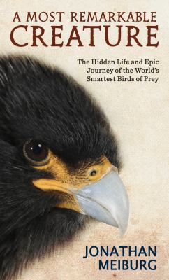 A most remarkable creature : the hidden life and epic journey of the world's smartest birds of prey