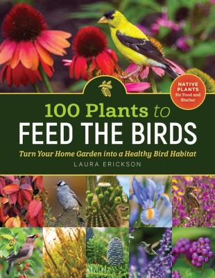 100 plants to feed the birds : turn your home garden into a healthy bird habitat