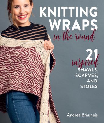 Knitting wraps in the round : 21 inspired shawls, scarves, and stoles