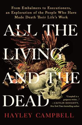 All the living and the dead : From embalmers to executioners, an exploration of the people who have made death their life's work.