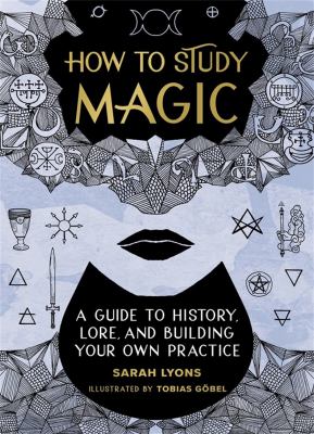 How to study magic : a guide to history, lore, and building your own practice