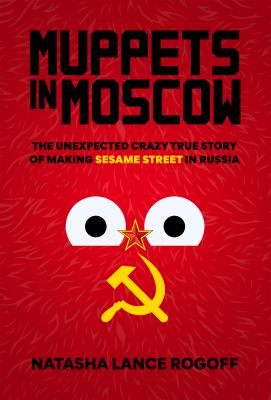 Muppets in Moscow : the unexpected crazy true story of making Sesame Street in Russia