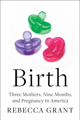 Birth : three mothers, nine months, and pregnancy in America