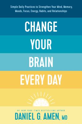 Change your brain every day : simple daily practices to strengthen your mind, memory, moods, focus, energy, habits, and relationships