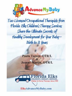 Advance my baby : two licensed occupational therapists from Florida Elks Children's Therapy Services share  the ultimate secrets of healthy development for your baby -- birth to 3 years