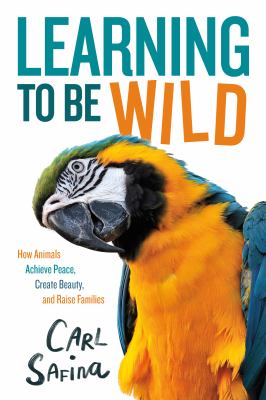Learning to be wild : how animals achieve peace, create beauty, and raise families
