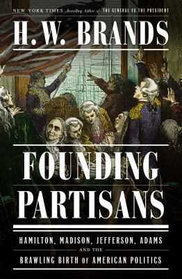 Founding partisans : Hamilton, Madison, Jefferson, Adams and the brawling birth of American politics