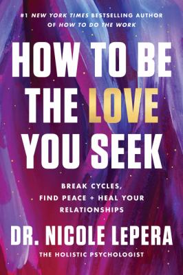 How to be the love you seek : break cycles, find peace + heal your relationships