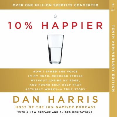 10% happier 10th anniversary : How i tamed the voice in my head, reduced stress without losing my edge, and found self-help that actually worksâ€”a true story.