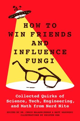 How to win friends and influence fungi : collected quirks of science, tech, engineering, and math from Nerd Nite