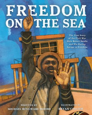 Freedom on the sea : the true story of the Civil War hero Robert Smalls and his daring escape to freedom