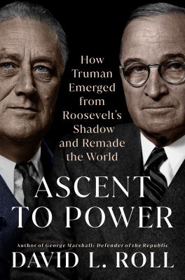 Ascent to power : how Truman emerged from Roosevelt's shadow and remade the world