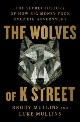 The wolves of K street : the secret history of how big money took over big government