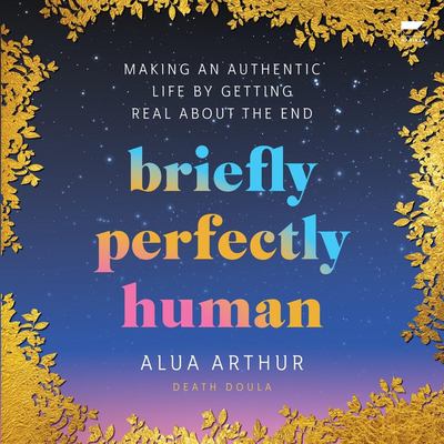 Briefly perfectly human : making an authentic life by getting real about the end