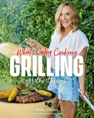 What's Gaby cooking : Grilling all the things : 100+ recipes to make you an absolute pro