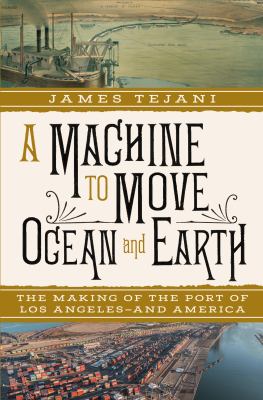 A machine to move ocean and Earth : the making of the port of Los Angeles--and America