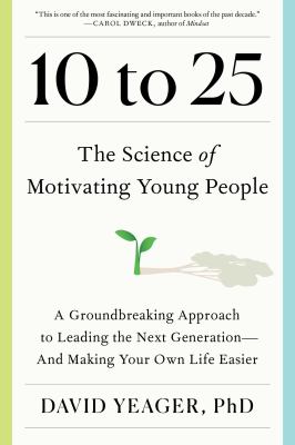 10 to 25 : the science of motivating young people : a groundbreaking approach to leading the next generation--and making your own life easier