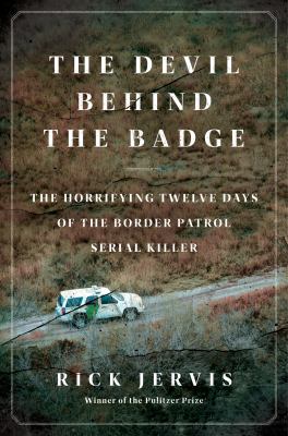 The devil behind the badge : the horrifying twelve days of the border patrol serial killer