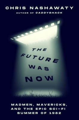 The future was now : madmen, mavericks, and the epic sci-fi summer of 1982