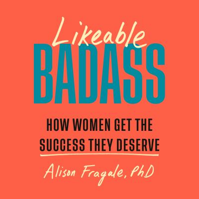 Likeable badass : How women get the success they deserve.