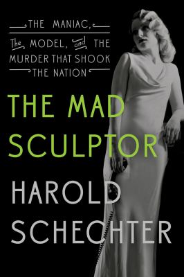 The mad sculptor : the maniac, the model, and the murder that shook the nation