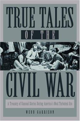 True tales of the Civil War : a treasury of unusual stories during America's most turbulent era