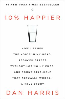 10% happier : how I tamed the voice in my head, reduced stress without losing my edge, and found self-help that actually works--a true story