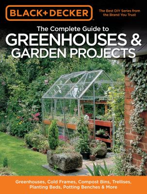 The complete guide to greenhouses & garden projects : greenhouses, cold frames, compost bins, trellises, planting beds, potting benches & more.