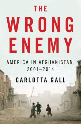 The wrong enemy : America in Afghanistan, 2001-2014