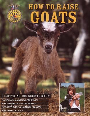 How to raise goats : everything you need to know : meat, milk, fiber & pet goats, breed guide & purchasing, proper care & healthy feeding, showing advice