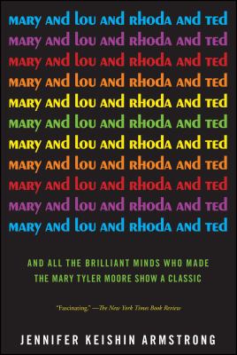 Mary and Lou and Rhoda and Ted : and all the brilliant minds who made The Mary Tyler Moore show a classic