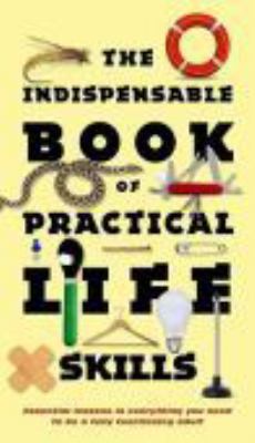 The indispensable book of practical life skills : essential lessons in everything you need to be a fully functioning adult