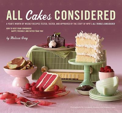 All cakes considered : a year's worth of weekly recipes tested, tasted, and approved by the staff of NPR's All things considered