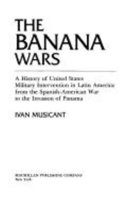 The banana wars : a history of United States military intervention in Latin America from the Spanish-American War to the invasion of Panama