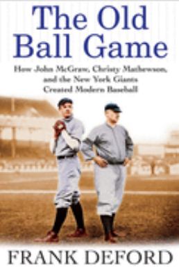 The old ball game : how John McGraw, Christy Mathewson, and the New York Giants created modern baseball