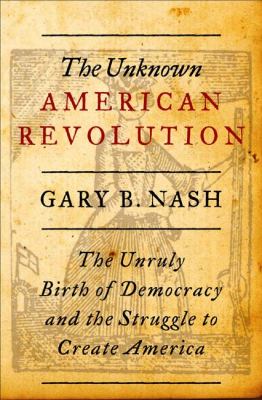 The unknown American Revolution : the unruly birth of democracy and the struggle to create America