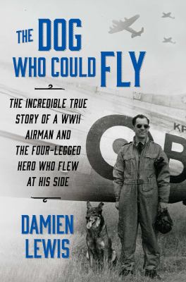 Dog who could fly : the incredible true story of a WWII airman and the four-legged hero who flew at his side