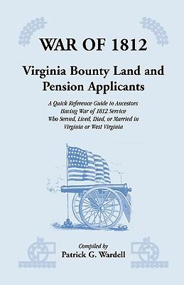 War of 1812 : Virginia bounty land & pension applicants : a quick reference guide to ancestors having War of 1812 service who served, lived, died, or married in Virginia or West Virginia