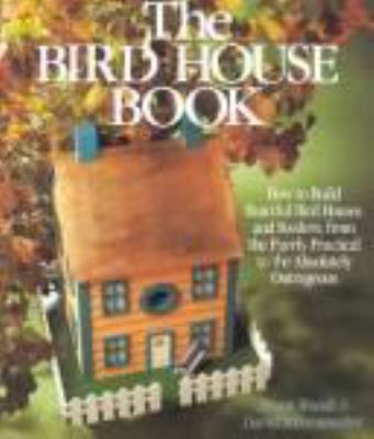 The bird house book : how to build fanciful bird houses and feeders, from the purely practical to the absolutely outrageous
