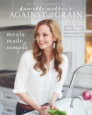 Danielle Walker's against all grain. : gluten-free, dairy-free, and paleo recipes to make anytime. Meals made simple :