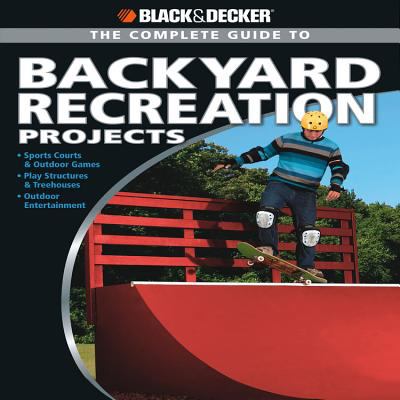 The complete guide to backyard recreation projects : sports courts & outdoor games, play structures & treehouses, outdoor entertainment