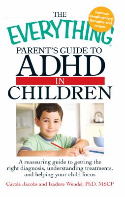 The everything parent's guide to ADHD in children : a reassuring guide to getting the right diagnosis, understanding treatments, and helping your child to focus